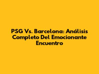 PSG Vs. Barcelona: Análisis Completo Del Emocionante Encuentro