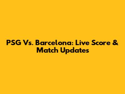 PSG Vs. Barcelona: Live Score & Match Updates