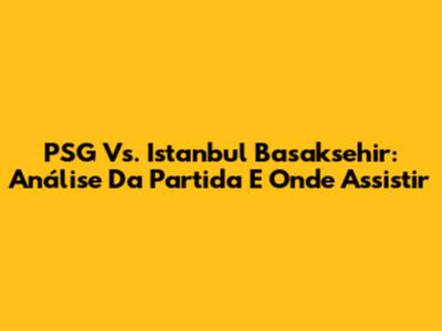 PSG Vs. Istanbul Basaksehir: Análise Da Partida E Onde Assistir