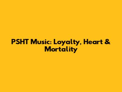 PSHT Music: Loyalty, Heart & Mortality