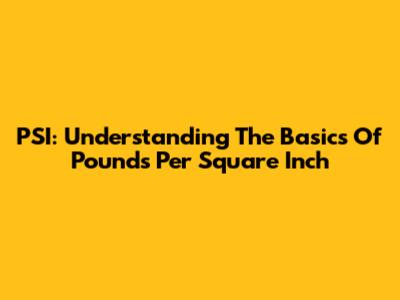 PSI: Understanding The Basics Of Pounds Per Square Inch