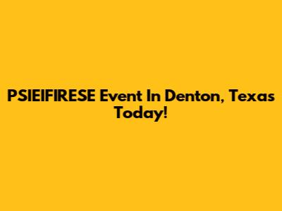 PSIEIFIRESE Event In Denton, Texas Today!