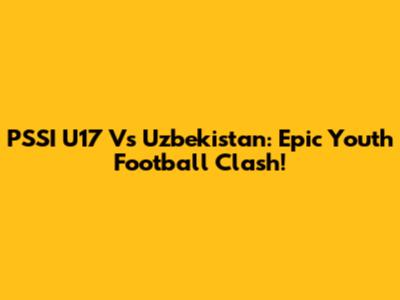 PSSI U17 Vs Uzbekistan: Epic Youth Football Clash!