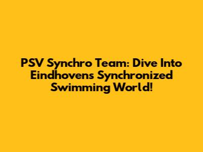 PSV Synchro Team: Dive Into Eindhoven's Synchronized Swimming World!