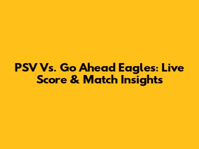 PSV Vs. Go Ahead Eagles: Live Score & Match Insights