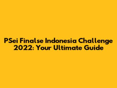 PSei Finalse Indonesia Challenge 2022: Your Ultimate Guide