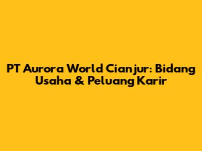 PT Aurora World Cianjur: Bidang Usaha & Peluang Karir