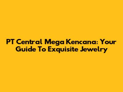 PT Central Mega Kencana: Your Guide To Exquisite Jewelry