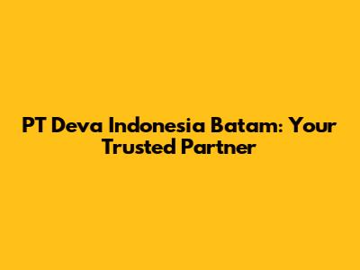 PT Deva Indonesia Batam: Your Trusted Partner