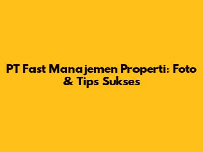PT Fast Manajemen Properti: Foto & Tips Sukses