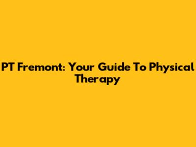 PT Fremont: Your Guide To Physical Therapy