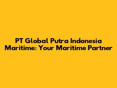 PT Global Putra Indonesia Maritime: Your Maritime Partner