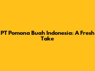 PT Pomona Buah Indonesia: A Fresh Take