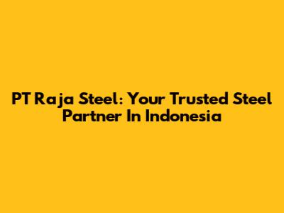 PT Raja Steel: Your Trusted Steel Partner In Indonesia