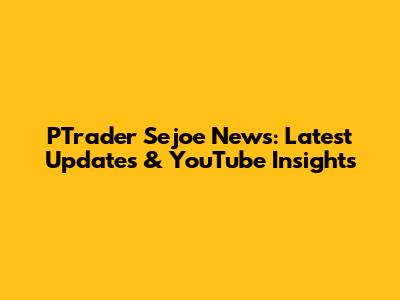 PTrader Sejoe News: Latest Updates & YouTube Insights