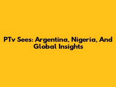 PTv Sees: Argentina, Nigeria, And Global Insights