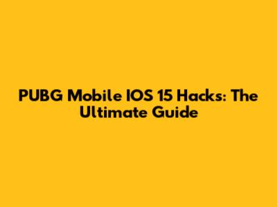 PUBG Mobile IOS 15 Hacks: The Ultimate Guide