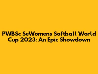 PWBSc SeWomen's Softball World Cup 2023: An Epic Showdown