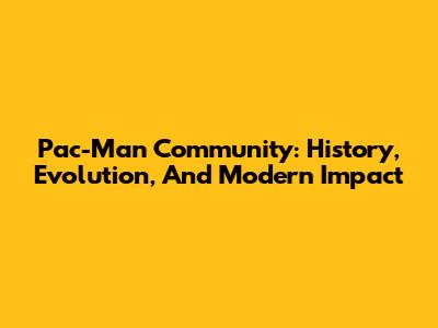 Pac-Man Community: History, Evolution, And Modern Impact
