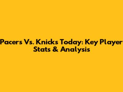 Pacers Vs. Knicks Today: Key Player Stats & Analysis