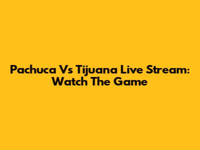Pachuca Vs Tijuana Live Stream: Watch The Game