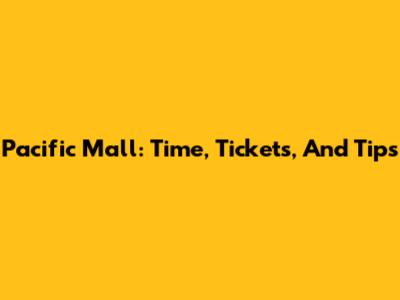 Pacific Mall: Time, Tickets, And Tips