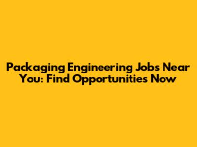 Packaging Engineering Jobs Near You: Find Opportunities Now