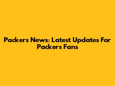 Packers News: Latest Updates For Packers Fans