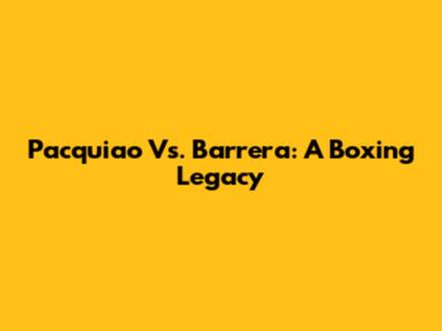 Pacquiao Vs. Barrera: A Boxing Legacy