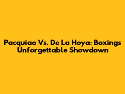 Pacquiao Vs. De La Hoya: Boxing's Unforgettable Showdown