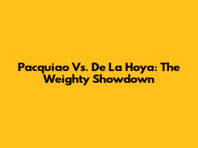 Pacquiao Vs. De La Hoya: The Weighty Showdown