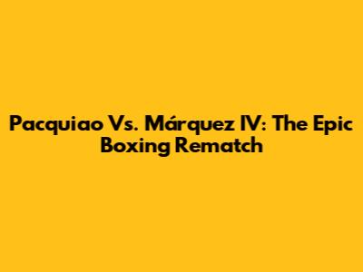 Pacquiao Vs. Márquez IV: The Epic Boxing Rematch