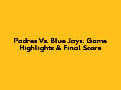 Padres Vs. Blue Jays: Game Highlights & Final Score