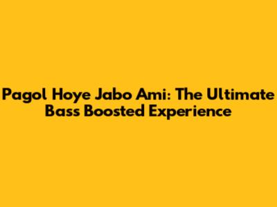 Pagol Hoye Jabo Ami: The Ultimate Bass Boosted Experience