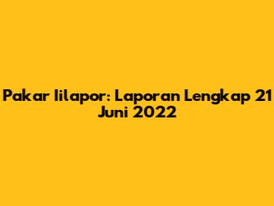 Pakar Iilapor: Laporan Lengkap 21 Juni 2022