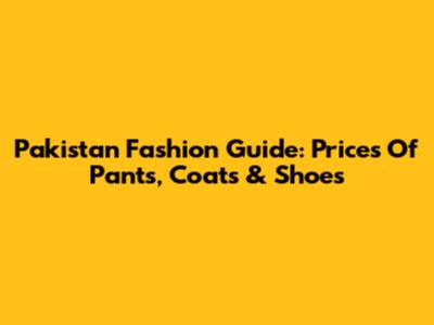 Pakistan Fashion Guide: Prices Of Pants, Coats & Shoes