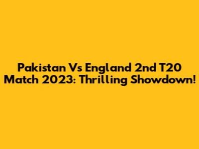 Pakistan Vs England 2nd T20 Match 2023: Thrilling Showdown!