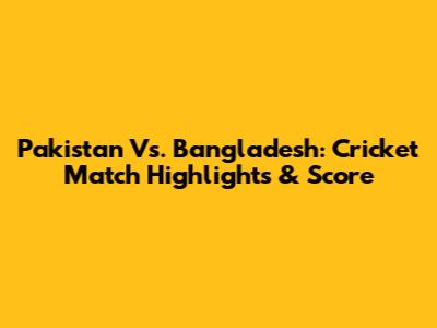 Pakistan Vs. Bangladesh: Cricket Match Highlights & Score