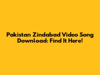 Pakistan Zindabad Video Song Download: Find It Here!