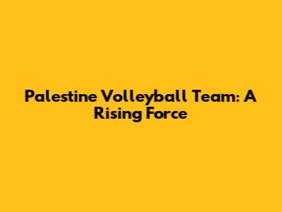 Palestine Volleyball Team: A Rising Force