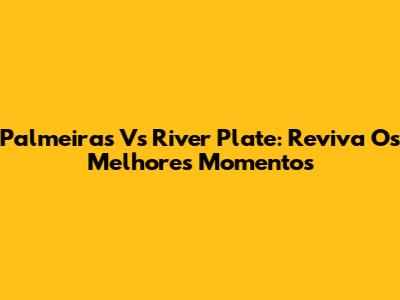 Palmeiras Vs River Plate: Reviva Os Melhores Momentos