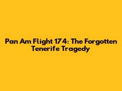 Pan Am Flight 174: The Forgotten Tenerife Tragedy