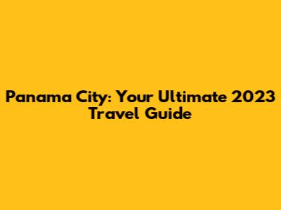 Panama City: Your Ultimate 2023 Travel Guide