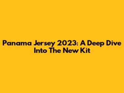 Panama Jersey 2023: A Deep Dive Into The New Kit