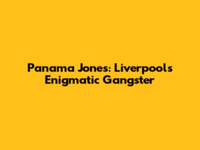 Panama Jones: Liverpool's Enigmatic Gangster
