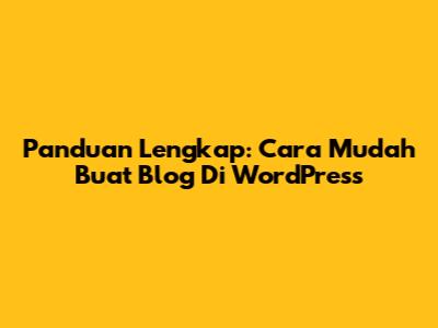 Panduan Lengkap: Cara Mudah Buat Blog Di WordPress