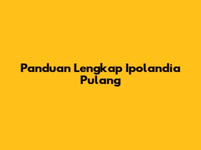 Panduan Lengkap Ipolandia Pulang