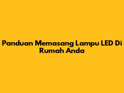 Panduan Memasang Lampu LED Di Rumah Anda