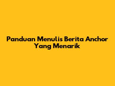 Panduan Menulis Berita Anchor Yang Menarik