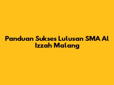 Panduan Sukses Lulusan SMA Al Izzah Malang